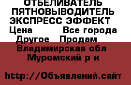 ОТБЕЛИВАТЕЛЬ-ПЯТНОВЫВОДИТЕЛЬ ЭКСПРЕСС-ЭФФЕКТ › Цена ­ 300 - Все города Другое » Продам   . Владимирская обл.,Муромский р-н